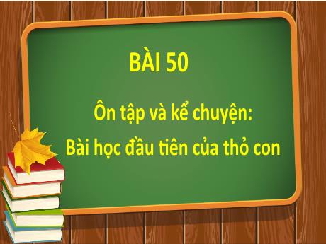 Bài giảng Tiếng Việt 1 - Bài 50: Ôn tập và kể chuyện: Bài học đầu tiên của thỏ con