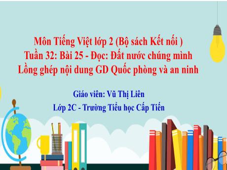 Bài giảng Tiếng Việt 2 (Kết nối tri thức) - Tuần 32, Bài 25: Đọc: Đất nước chúng mình - Lồng ghép nội dung GD Quốc phòng và an ninh (Vũ Thị Liên)