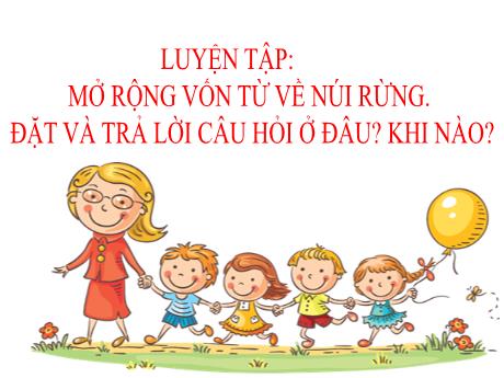 Bài giảng Tiếng Việt 3 - Luyện tập: MRVT về núi rừng. Đặt và trả lời câu hỏi ở đâu? Khi nào? (Tiết 3)