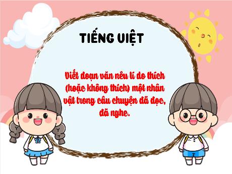 Bài giảng Tiếng Việt 4 - Viết: Viết đoạn văn nêu lí do thích (hoặc không thích) một nhật trong câu chuyện đã đọc, đã nghe