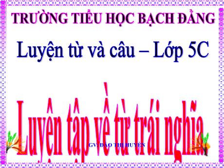 Bài giảng Tiếng Việt 5 (Kết nối tri thức) - Luyện từ và câu: Luyện tập về Từ trái nghĩa (Đào Thị Huyền)