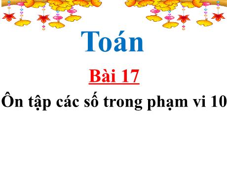 Bài giảng Toán 1 - Bài 17: Ôn tập các số trong phạm vi 10 (Tiết 1+2)