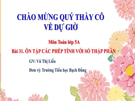 Bài giảng Toán 5 - Bài 31: Ôn tập các phép tính với số thập phân (Tiết 1)(Vũ Thị Liễu)