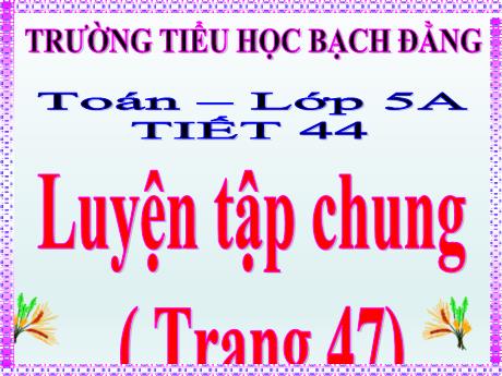 Bài giảng Toán Lớp 5 - Tiết 44: Luyện tập chung (Trang 47)