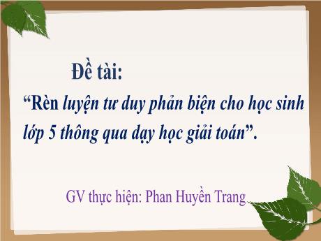 Bài trình chiếu SKKN - Đề tài: Rèn luyện tư duy phản biện cho học sinh lớp 5 thông qua dạy học giải toán (Phan Huyền Trang)